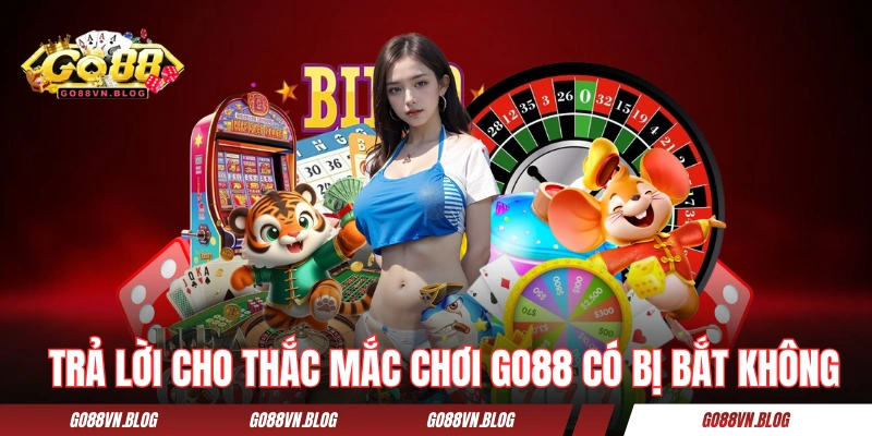 Trả lời cho thắc mắc chơi GO88 có bị bắt không